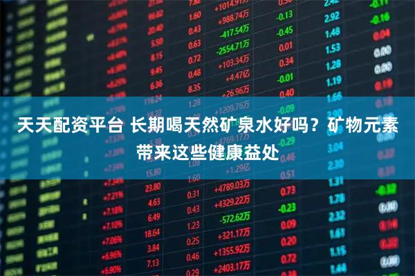 天天配资平台 长期喝天然矿泉水好吗？矿物元素带来这些健康益处