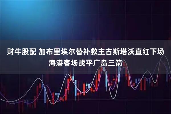 财牛股配 加布里埃尔替补救主古斯塔沃直红下场海港客场战平广岛三箭