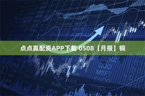点点赢配资APP下载 0508【月报】铜