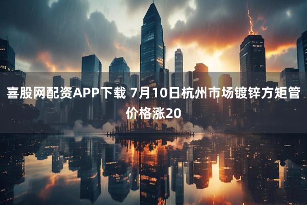 喜股网配资APP下载 7月10日杭州市场镀锌方矩管价格涨20