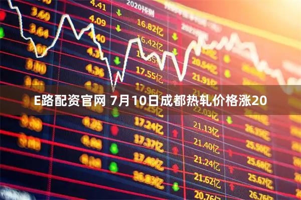 E路配资官网 7月10日成都热轧价格涨20