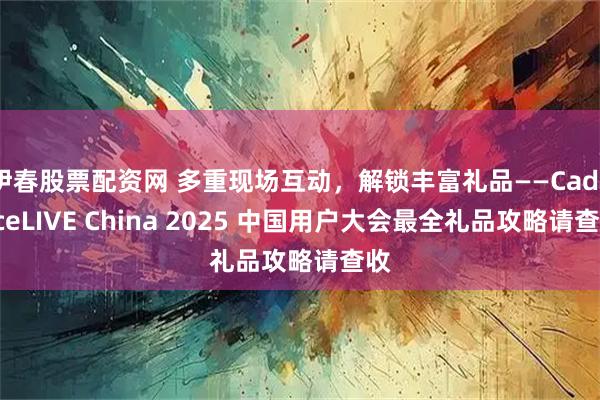 伊春股票配资网 多重现场互动，解锁丰富礼品——CadenceLIVE China 2025 中国用户大会最全礼品攻略请查收
