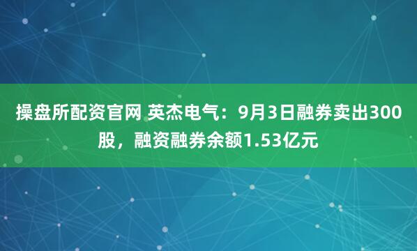 操盘所配资官网 英杰电气：9月3日融券卖出300股，融资融券余额1.53亿元