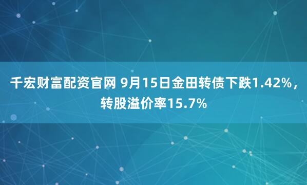 千宏财富配资官网 9月15日金田转债下跌1.42%，转股溢价率15.7%