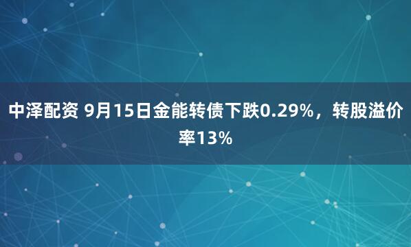 中泽配资 9月15日金能转债下跌0.29%，转股溢价率13%