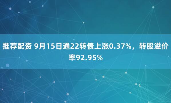 推荐配资 9月15日通22转债上涨0.37%，转股溢价率92.95%