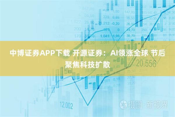 中博证券APP下载 开源证券：AI领涨全球 节后聚焦科技扩散