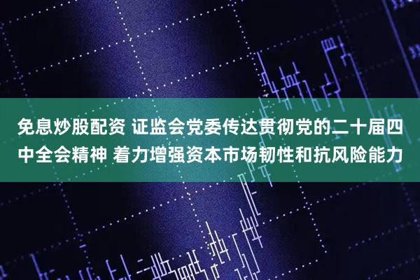 免息炒股配资 证监会党委传达贯彻党的二十届四中全会精神 着力增强资本市场韧性和抗风险能力