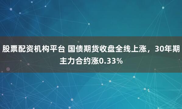 股票配资机构平台 国债期货收盘全线上涨，30年期主力合约涨0.33%