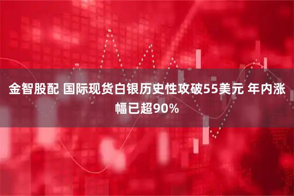 金智股配 国际现货白银历史性攻破55美元 年内涨幅已超90%