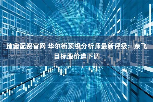 臻鑫配资官网 华尔街顶级分析师最新评级：奈飞目标股价遭下调