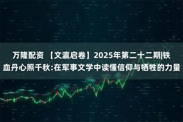 万隆配资 【文瀛启卷】2025年第二十二期|铁血丹心照千秋:在军事文学中读懂信仰与牺牲的力量