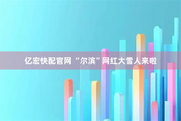 亿宏快配官网 “尔滨”网红大雪人来啦