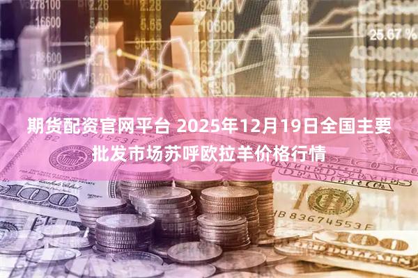 期货配资官网平台 2025年12月19日全国主要批发市场苏呼欧拉羊价格行情