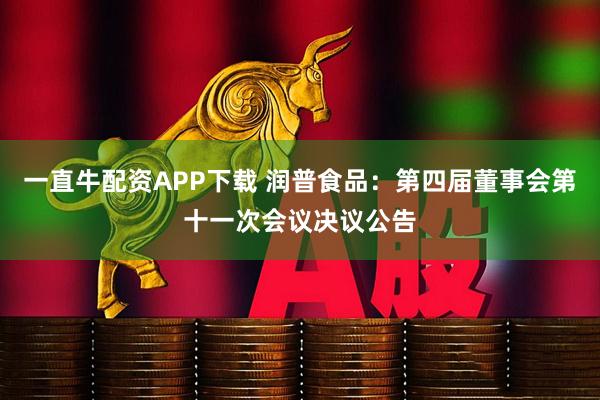 一直牛配资APP下载 润普食品：第四届董事会第十一次会议决议公告