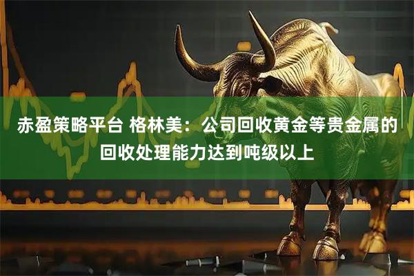 赤盈策略平台 格林美：公司回收黄金等贵金属的回收处理能力达到吨级以上