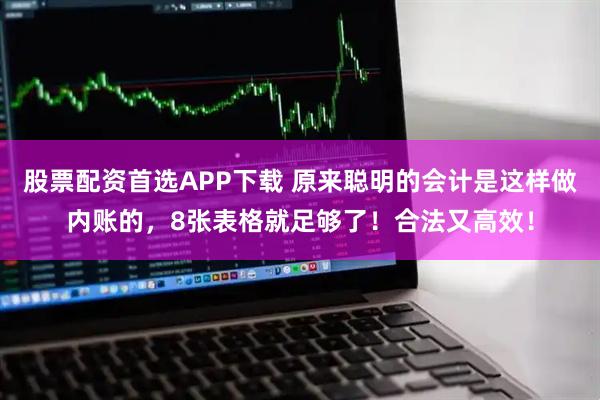 股票配资首选APP下载 原来聪明的会计是这样做内账的，8张表格就足够了！合法又高效！
