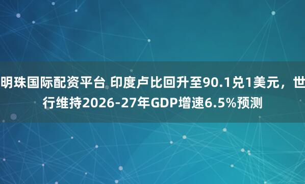 明珠国际配资平台 印度卢比回升至90.1兑1美元，世行维持2026-27年GDP增速6.5%预测