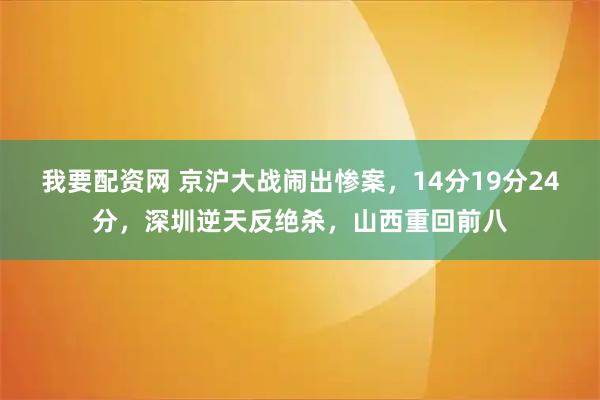 我要配资网 京沪大战闹出惨案，14分19分24分，深圳逆天反绝杀，山西重回前八