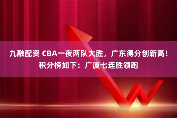 九融配资 CBA一夜两队大胜，广东得分创新高！积分榜如下：广厦七连胜领跑