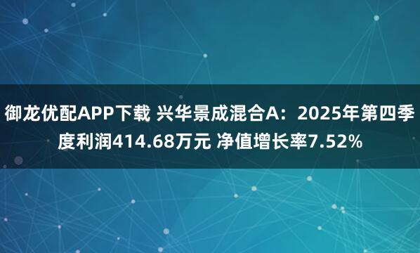 御龙优配APP下载 兴华景成混合A：2025年第四季度利润414.68万元 净值增长率7.52%