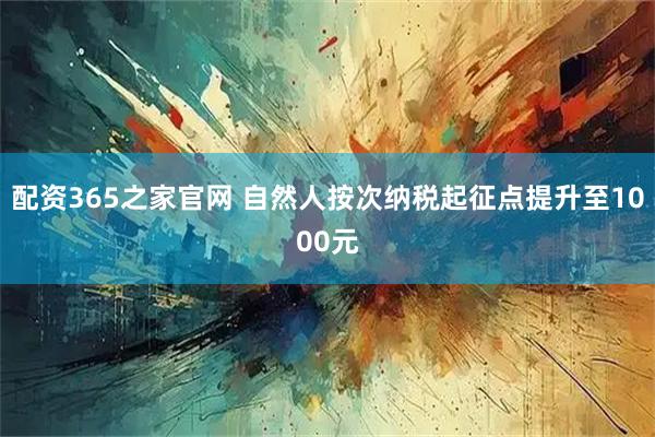 配资365之家官网 自然人按次纳税起征点提升至1000元