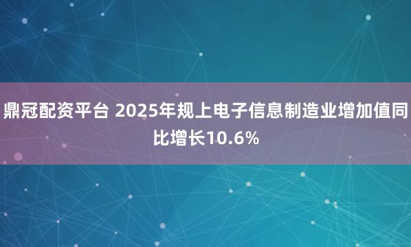 鼎冠配资平台 2025年规上电子信息制造业增加值同比增长10.6%