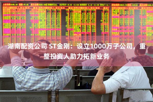 湖南配资公司 ST金刚：设立1000万子公司，重整投资人助力拓新业务