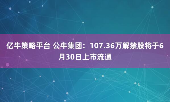 亿牛策略平台 公牛集团：107.36万解禁股将于6月30日上市流通