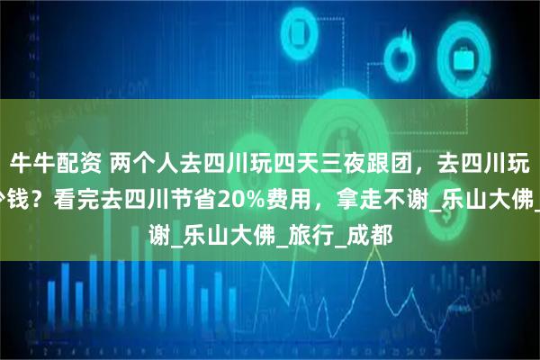 牛牛配资 两个人去四川玩四天三夜跟团，去四川玩四天要多少钱？看完去四川节省20%费用，拿走不谢_乐山大佛_旅行_成都