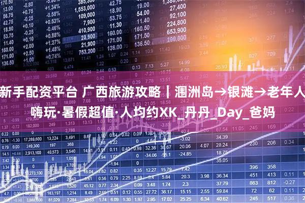 新手配资平台 广西旅游攻略｜涠洲岛→银滩→老年人嗨玩·暑假超值·人均约XK_丹丹_Day_爸妈