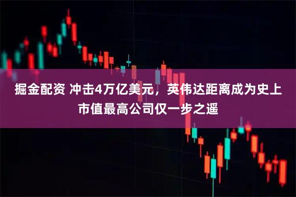 掘金配资 冲击4万亿美元，英伟达距离成为史上市值最高公司仅一步之遥