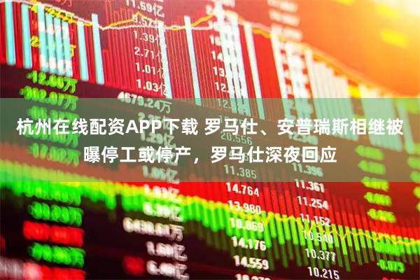 杭州在线配资APP下载 罗马仕、安普瑞斯相继被曝停工或停产，罗马仕深夜回应