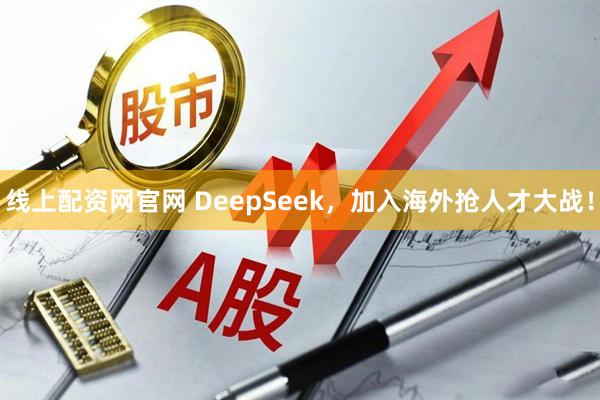 线上配资网官网 DeepSeek，加入海外抢人才大战！