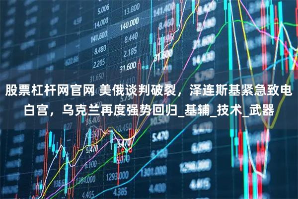 股票杠杆网官网 美俄谈判破裂，泽连斯基紧急致电白宫，乌克兰再度强势回归_基辅_技术_武器