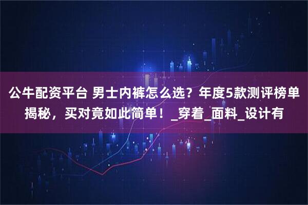 公牛配资平台 男士内裤怎么选？年度5款测评榜单揭秘，买对竟如此简单！_穿着_面料_设计有