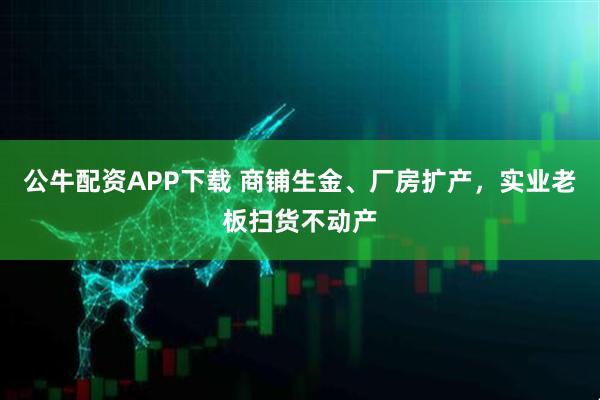 公牛配资APP下载 商铺生金、厂房扩产，实业老板扫货不动产