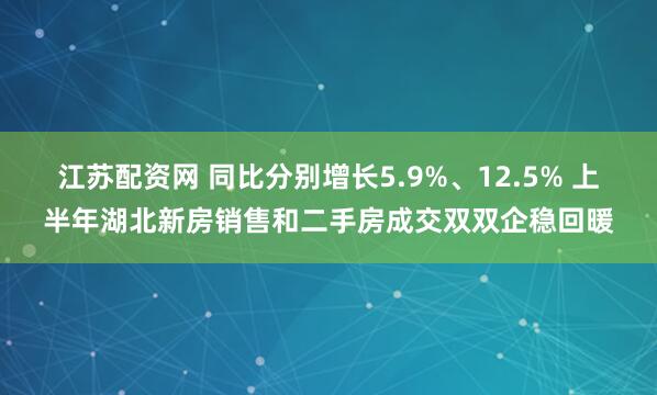 江苏配资网 同比分别增长5.9%、12.5% 上半年湖北新房销售和二手房成交双双企稳回暖