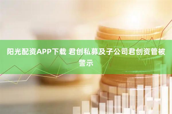阳光配资APP下载 君创私募及子公司君创资管被警示