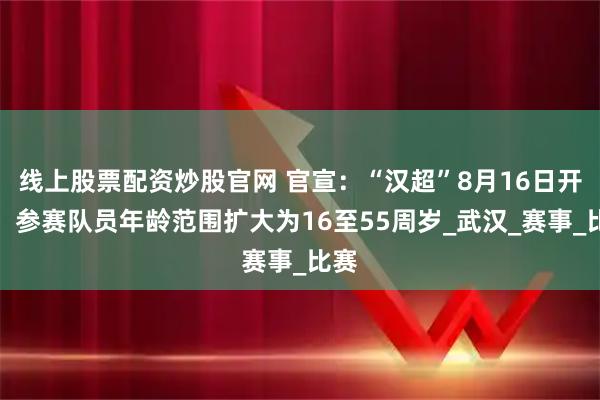 线上股票配资炒股官网 官宣：“汉超”8月16日开幕，参赛队员年龄范围扩大为16至55周岁_武汉_赛事_比赛