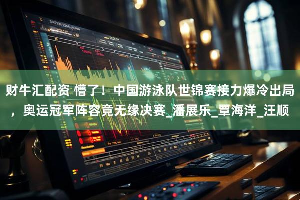 财牛汇配资 懵了！中国游泳队世锦赛接力爆冷出局，奥运冠军阵容竟无缘决赛_潘展乐_覃海洋_汪顺