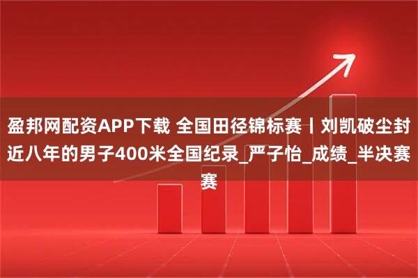 盈邦网配资APP下载 全国田径锦标赛丨刘凯破尘封近八年的男子400米全国纪录_严子怡_成绩_半决赛
