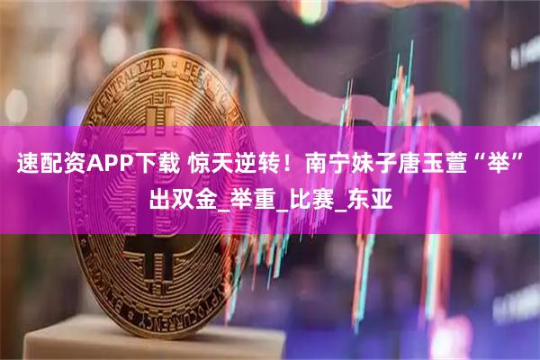 速配资APP下载 惊天逆转！南宁妹子唐玉萱“举”出双金_举重_比赛_东亚
