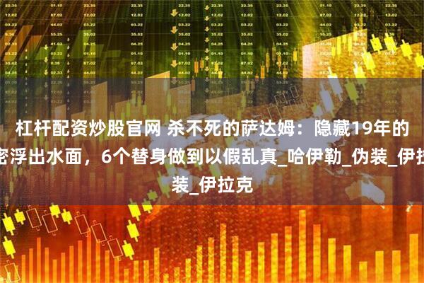 杠杆配资炒股官网 杀不死的萨达姆：隐藏19年的秘密浮出水面，6个替身做到以假乱真_哈伊勒_伪装_伊拉克