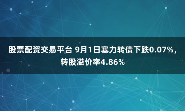 股票配资交易平台 9月1日塞力转债下跌0.07%，转股溢价率4.86%