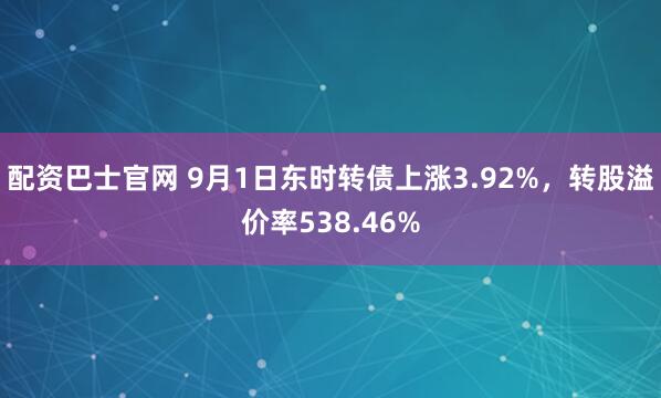 配资巴士官网 9月1日东时转债上涨3.92%，转股溢价率538.46%