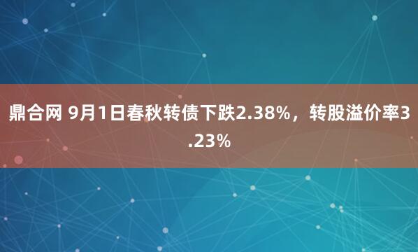 鼎合网 9月1日春秋转债下跌2.38%，转股溢价率3.23%