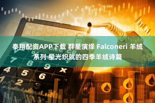 秦翔配资APP下载 群星演绎 Falconeri 羊绒系列 星光织就的四季羊绒诗篇