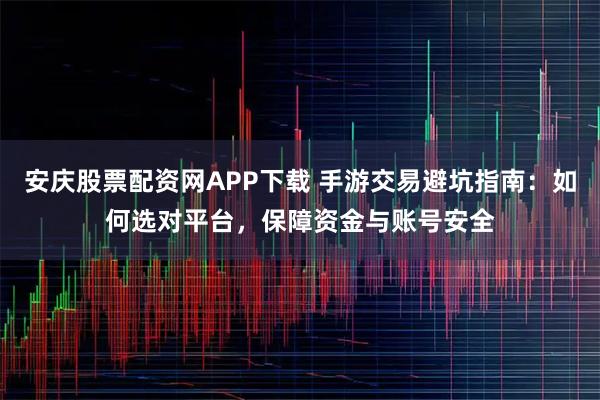 安庆股票配资网APP下载 手游交易避坑指南：如何选对平台，保障资金与账号安全