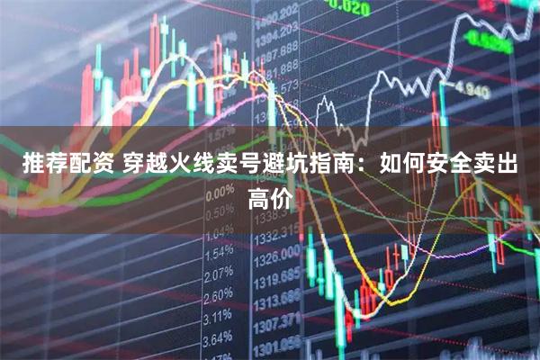 推荐配资 穿越火线卖号避坑指南:如何安全卖出高价